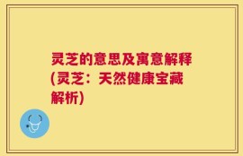 灵芝的意思及寓意解释(灵芝：天然健康宝藏解析)