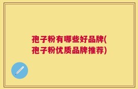 孢子粉有哪些好品牌(孢子粉优质品牌推荐)