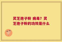 灵芝孢子粉 病毒？灵芝孢子粉的功效是什么