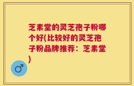 芝素堂的灵芝孢子粉哪个好(比较好的灵芝孢子粉品牌推荐：芝素堂)