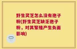 野生灵芝怎么没有孢子粉(野生灵芝缺乏孢子粉，对其繁殖产生负面影响)