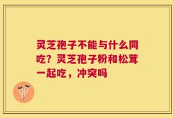灵芝孢子不能与什么同吃？灵芝孢子粉和松茸一起吃，冲突吗