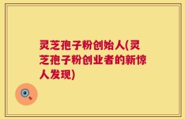 灵芝孢子粉创始人(灵芝孢子粉创业者的新惊人发现)