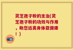 灵芝孢子粉的主治(灵芝孢子粉的功效与作用，助您远离身体亚健康！)