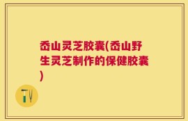 岙山灵芝胶囊(岙山野生灵芝制作的保健胶囊)