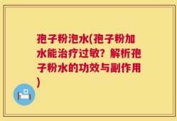 孢子粉泡水(孢子粉加水能治疗过敏？解析孢子粉水的功效与副作用)