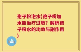 孢子粉泡水(孢子粉加水能治疗过敏？解析孢子粉水的功效与副作用)