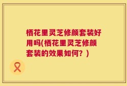 栖花里灵芝修颜套装好用吗(栖花里灵芝修颜套装的效果如何？)