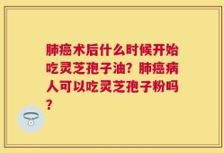 肺癌术后什么时候开始吃灵芝孢子油？肺癌病人可以吃灵芝孢子粉吗？