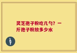灵芝孢子粉吃几勺？一斤孢子粉放多少水