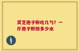 灵芝孢子粉吃几勺？一斤孢子粉放多少水