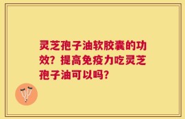 灵芝孢子油软胶囊的功效？提高免疫力吃灵芝孢子油可以吗？