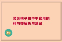 灵芝孢子粉中午食用的利与弊解析与建议