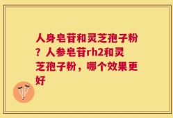 人身皂苷和灵芝孢子粉？人参皂苷rh2和灵芝孢子粉，哪个效果更好