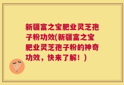 新疆富之宝肥业灵芝孢子粉功效(新疆富之宝肥业灵芝孢子粉的神奇功效，快来了解！)