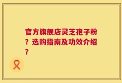 官方旗舰店灵芝孢子粉？选购指南及功效介绍？