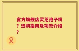 官方旗舰店灵芝孢子粉？选购指南及功效介绍？