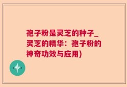 孢子粉是灵芝的种子_灵芝的精华：孢子粉的神奇功效与应用)