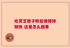 吃灵芝孢子粉后饿得特别快 这是怎么回事