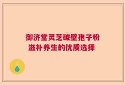 御济堂灵芝破壁孢子粉 滋补养生的优质选择