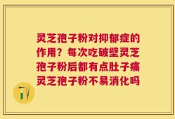 灵芝孢子粉对抑郁症的作用？每次吃破壁灵芝孢子粉后都有点肚子痛灵芝孢子粉不易消化吗