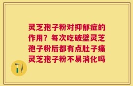 灵芝孢子粉对抑郁症的作用？每次吃破壁灵芝孢子粉后都有点肚子痛灵芝孢子粉不易消化吗