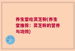 养生堂吃灵芝粉(养生堂推荐：灵芝粉的营养与功效)