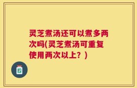 灵芝煮汤还可以煮多两次吗(灵芝煮汤可重复使用两次以上？)