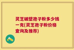 灵芝破壁孢子粉多少钱一克(灵芝孢子粉价格查询及推荐)