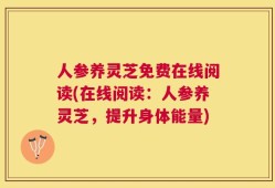 人参养灵芝免费在线阅读(在线阅读：人参养灵芝，提升身体能量)
