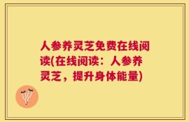 人参养灵芝免费在线阅读(在线阅读：人参养灵芝，提升身体能量)
