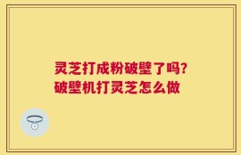 灵芝打成粉破壁了吗？破壁机打灵芝怎么做