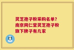 灵芝孢子粉采购名单？南京同仁堂灵芝孢子粉旗下牌子有几家