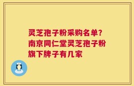 灵芝孢子粉采购名单？南京同仁堂灵芝孢子粉旗下牌子有几家