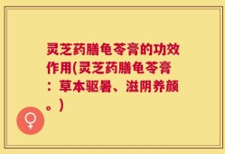 灵芝药膳龟苓膏的功效作用(灵芝药膳龟苓膏：草本驱暑、滋阴养颜。)