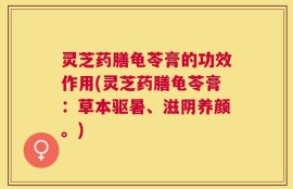 灵芝药膳龟苓膏的功效作用(灵芝药膳龟苓膏：草本驱暑、滋阴养颜。)