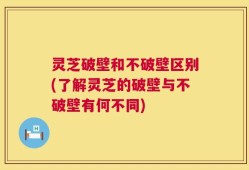 灵芝破壁和不破壁区别(了解灵芝的破壁与不破壁有何不同)