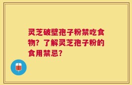 灵芝破壁孢子粉禁吃食物？了解灵芝孢子粉的食用禁忌？