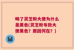 喝了灵芝粉大便为什么是黑色(灵芝粉导致大便黑色？原因何在？)