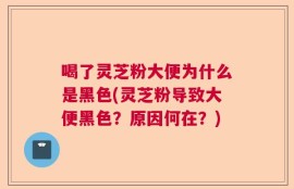 喝了灵芝粉大便为什么是黑色(灵芝粉导致大便黑色？原因何在？)