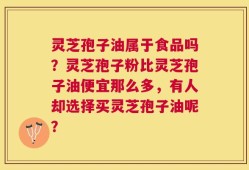 灵芝孢子油属于食品吗？灵芝孢子粉比灵芝孢子油便宜那么多，有人却选择买灵芝孢子油呢？