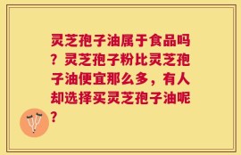 灵芝孢子油属于食品吗？灵芝孢子粉比灵芝孢子油便宜那么多，有人却选择买灵芝孢子油呢？