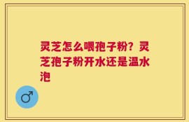 灵芝怎么喂孢子粉？灵芝孢子粉开水还是温水泡