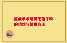 癌症手术后灵芝孢子粉的功效与使用方法