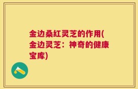 金边桑红灵芝的作用(金边灵芝：神奇的健康宝库)