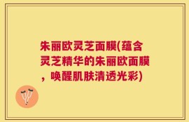 朱丽欧灵芝面膜(蕴含灵芝精华的朱丽欧面膜，唤醒肌肤清透光彩)