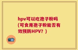 hpv可以吃孢子粉吗(可食用孢子粉能否有效预防HPV？)