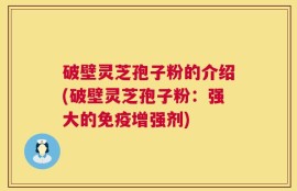 破壁灵芝孢子粉的介绍(破壁灵芝孢子粉：强大的免疫增强剂)