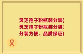 灵芝孢子粉瓶装分装(灵芝孢子粉瓶装分装：分装方便，品质保证)