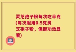 灵芝孢子粉每次吃半克(每次服用0.5克灵芝孢子粉，保健功效显著)